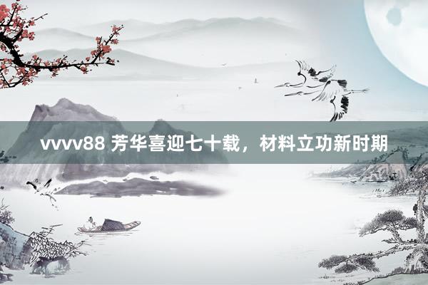 vvvv88 芳华喜迎七十载，材料立功新时期