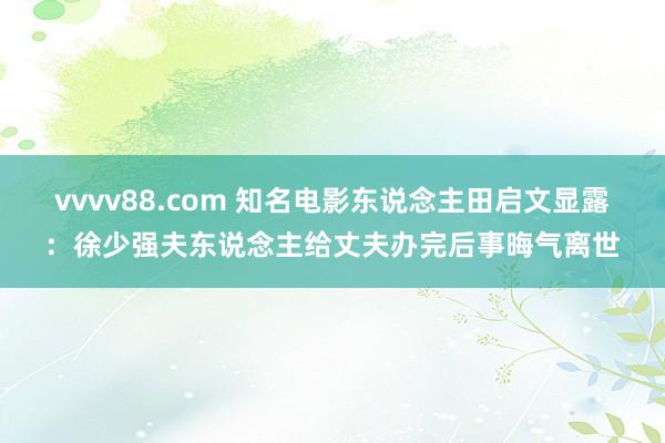 vvvv88.com 知名电影东说念主田启文显露：徐少强夫东说念主给丈夫办完后事晦气离世