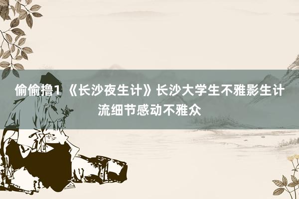 偷偷撸1 《长沙夜生计》长沙大学生不雅影生计流细节感动不雅众