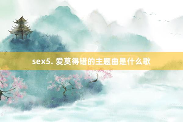 sex5. 爱莫得错的主题曲是什么歌