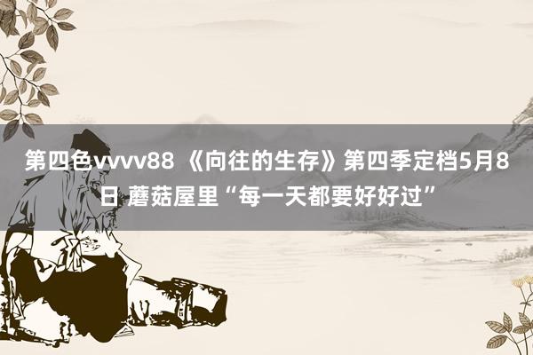 第四色vvvv88 《向往的生存》第四季定档5月8日 蘑菇屋里“每一天都要好好过”