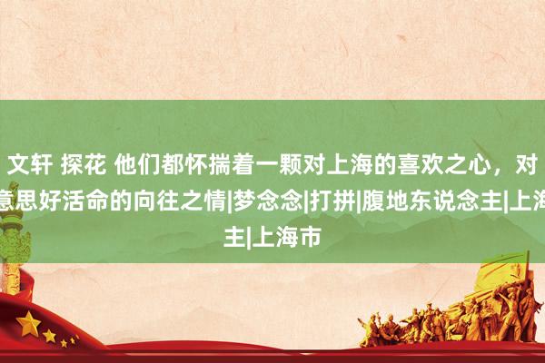 文轩 探花 他们都怀揣着一颗对上海的喜欢之心，对好意思好活命的向往之情|梦念念|打拼|腹地东说念主|上海市