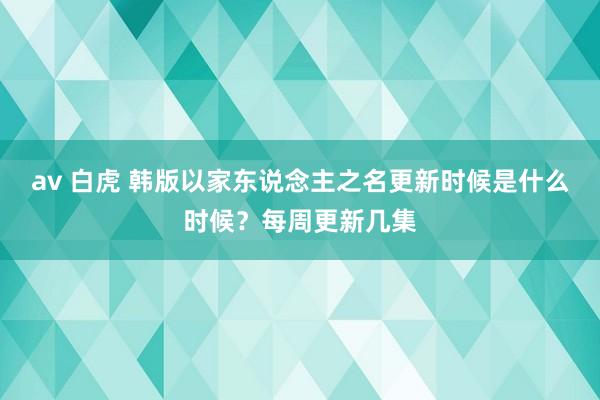 av 白虎 韩版以家东说念主之名更新时候是什么时候？每周更新几集