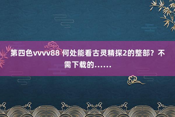 第四色vvvv88 何处能看古灵精探2的整部？不需下载的……