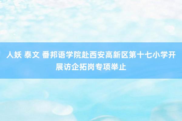 人妖 泰文 番邦语学院赴西安高新区第十七小学开展访企拓岗专项举止