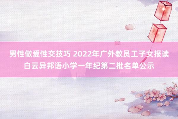 男性做爱性交技巧 2022年广外教员工子女报读白云异邦语小学一年纪第二批名单公示