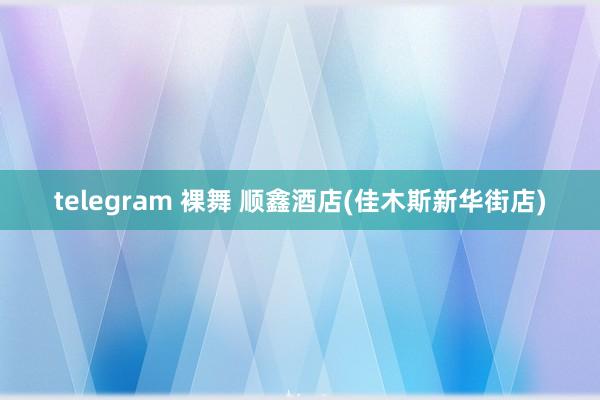 telegram 裸舞 顺鑫酒店(佳木斯新华街店)