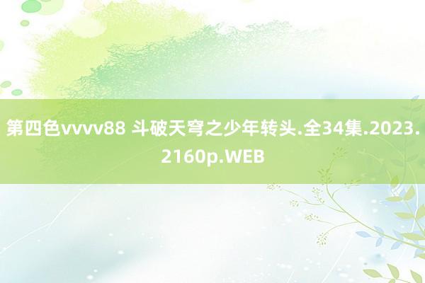 第四色vvvv88 斗破天穹之少年转头.全34集.2023.2160p.WEB