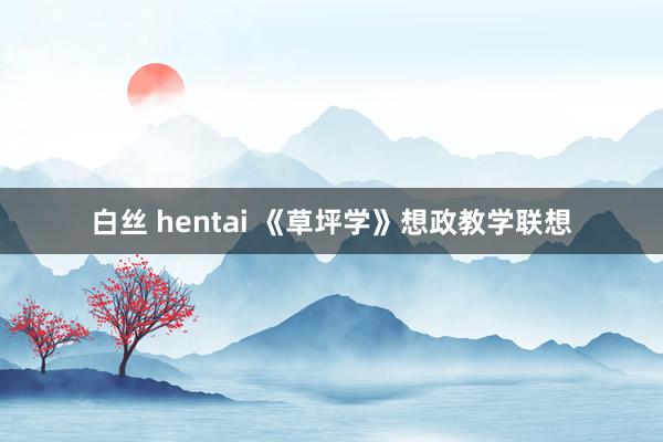 白丝 hentai 《草坪学》想政教学联想