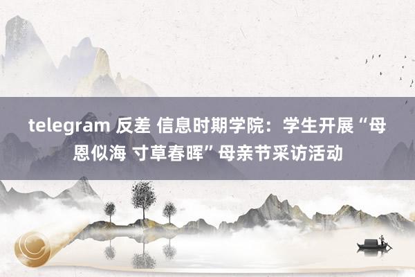 telegram 反差 信息时期学院：学生开展“母恩似海 寸草春晖”母亲节采访活动