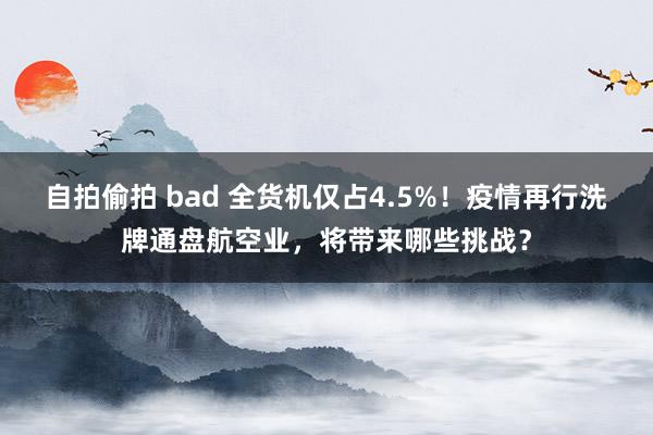 自拍偷拍 bad 全货机仅占4.5%！疫情再行洗牌通盘航空业，将带来哪些挑战？