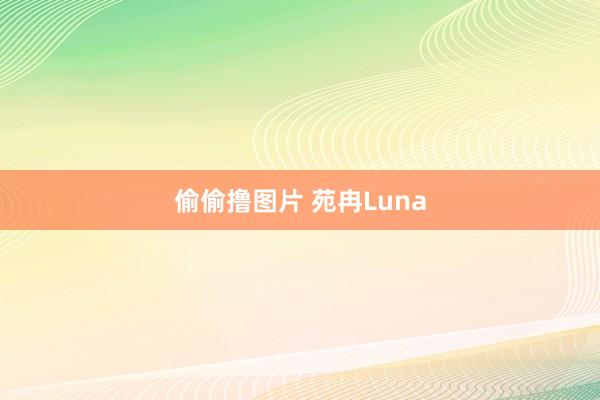 偷偷撸图片 苑冉Luna