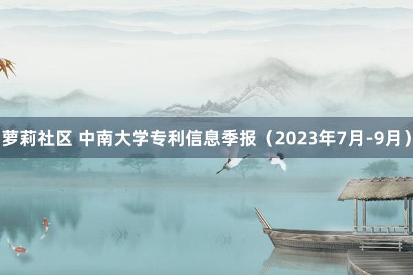 萝莉社区 中南大学专利信息季报（2023年7月-9月）
