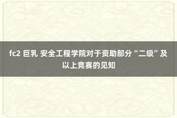 fc2 巨乳 安全工程学院对于资助部分“二级”及以上竞赛的见
